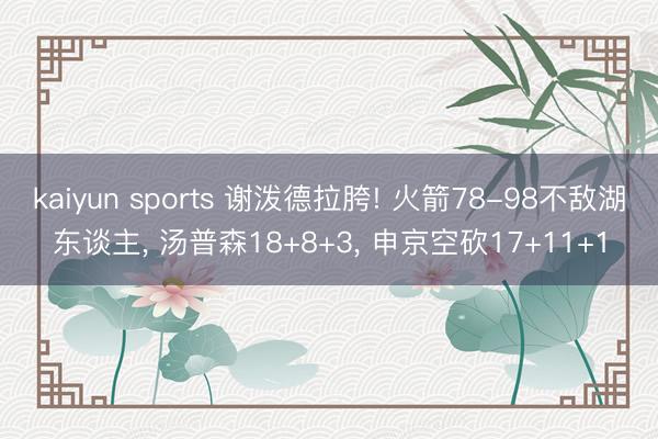 kaiyun sports 谢泼德拉胯! 火箭78-98不敌湖东谈主， 汤普森18+8+3， 申京空砍17+11+1