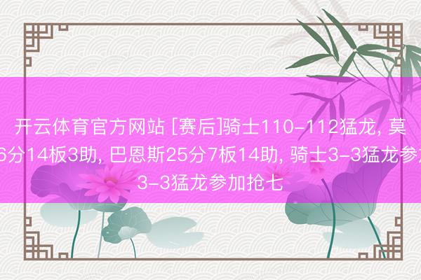 开云体育官方网站 [赛后]骑士110-112猛龙， 莫布利26分14板3助， 巴恩斯25分7板14助， 骑士3-3猛龙参加抢七
