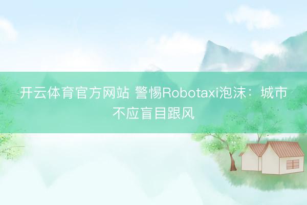 开云体育官方网站 警惕Robotaxi泡沫：城市不应盲目跟风