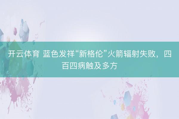 开云体育 蓝色发祥“新格伦”火箭辐射失败，四百四病触及多方