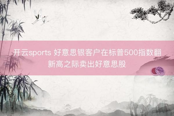 开云sports 好意思银客户在标普500指数翻新高之际卖出好意思股