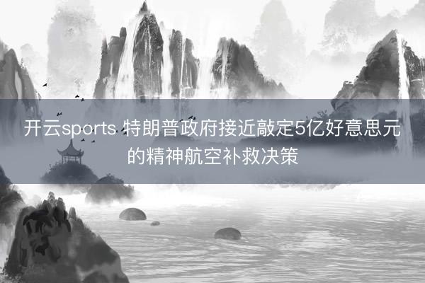 开云sports 特朗普政府接近敲定5亿好意思元的精神航空补救决策
