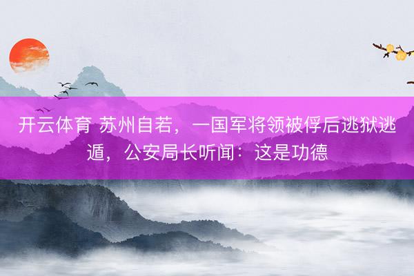 开云体育 苏州自若，一国军将领被俘后逃狱逃遁，公安局长听闻：这是功德