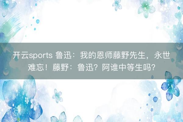 开云sports 鲁迅：我的恩师藤野先生，永世难忘！藤野：鲁迅？阿谁中等生吗？