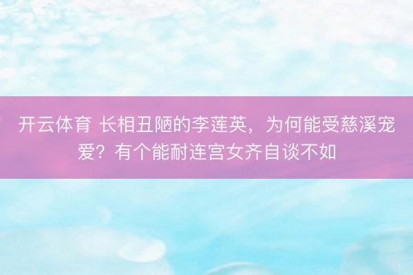 开云体育 长相丑陋的李莲英，为何能受慈溪宠爱？有个能耐连宫女齐自谈不如