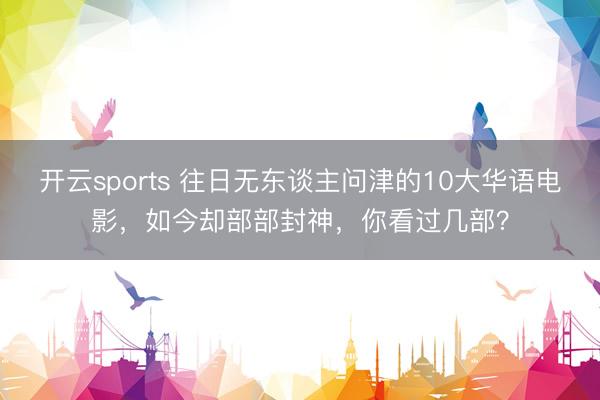 开云sports 往日无东谈主问津的10大华语电影，如今却部部封神，你看过几部？