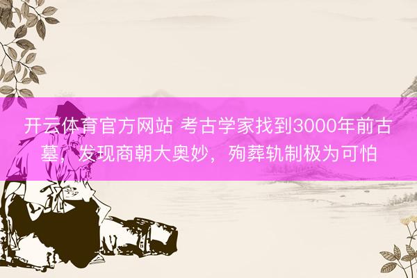 开云体育官方网站 考古学家找到3000年前古墓，发现商朝大奥妙，殉葬轨制极为可怕
