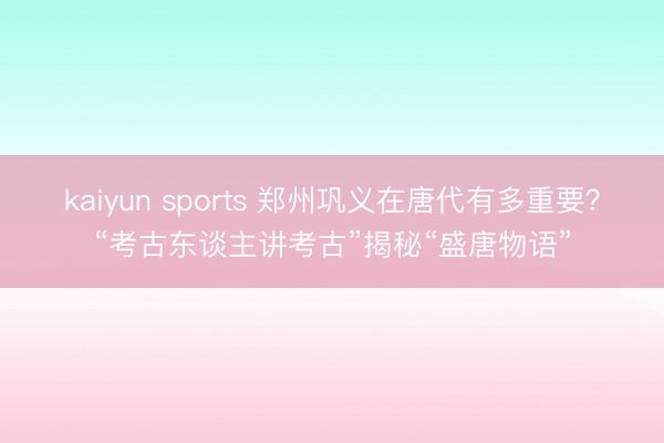 kaiyun sports 郑州巩义在唐代有多重要？“考古东谈主讲考古”揭秘“盛唐物语”