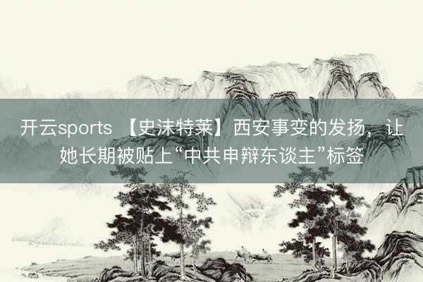 开云sports 【史沫特莱】西安事变的发扬，让她长期被贴上“中共申辩东谈主”标签