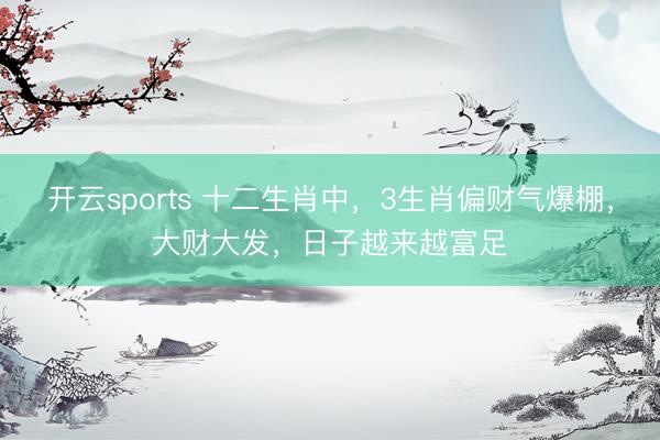 开云sports 十二生肖中，3生肖偏财气爆棚，大财大发，日子越来越富足