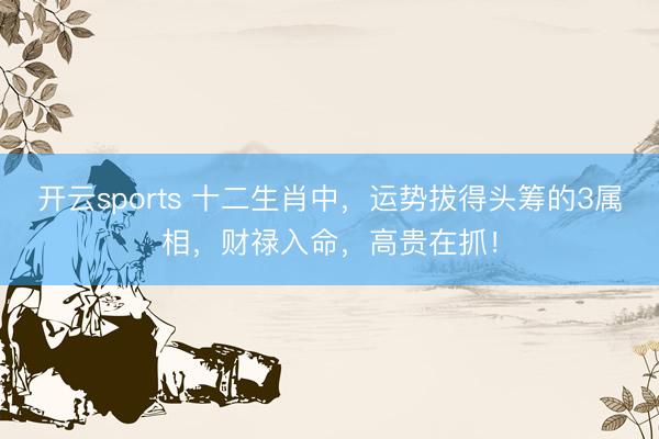 开云sports 十二生肖中，运势拔得头筹的3属相，财禄入命，高贵在抓！