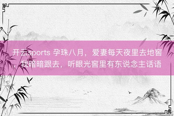 开云sports 孕珠八月，爱妻每天夜里去地窖，我暗暗跟去，听眼光窖里有东说念主话语