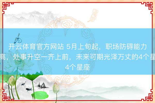 开云体育官方网站 5月上旬起，职场防碍能力提高，处事升空一齐上前，未来可期光泽万丈的4个星座
