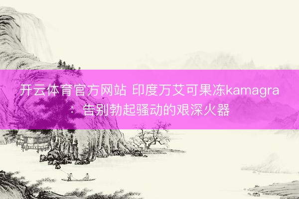 开云体育官方网站 印度万艾可果冻kamagra：告别勃起骚动的艰深火器