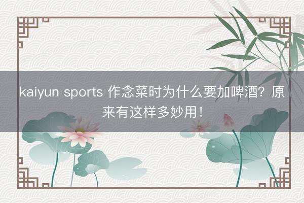 kaiyun sports 作念菜时为什么要加啤酒？原来有这样多妙用！