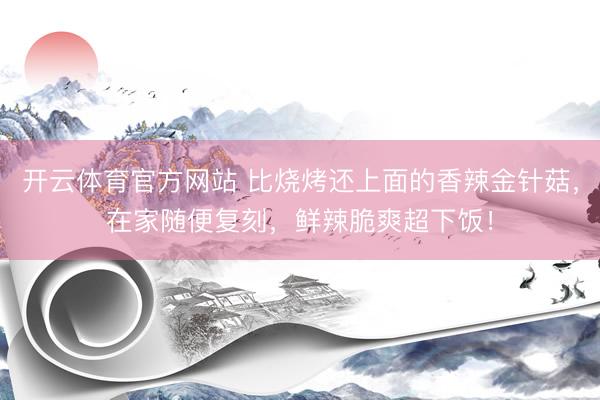 开云体育官方网站 比烧烤还上面的香辣金针菇，在家随便复刻，鲜辣脆爽超下饭！