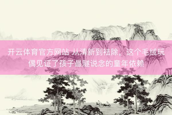 开云体育官方网站 从清新到袪除，这个毛绒玩偶见证了孩子最隧说念的童年依赖