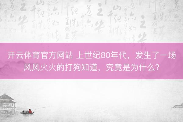开云体育官方网站 上世纪80年代，发生了一场风风火火的打狗知道，究竟是为什么？