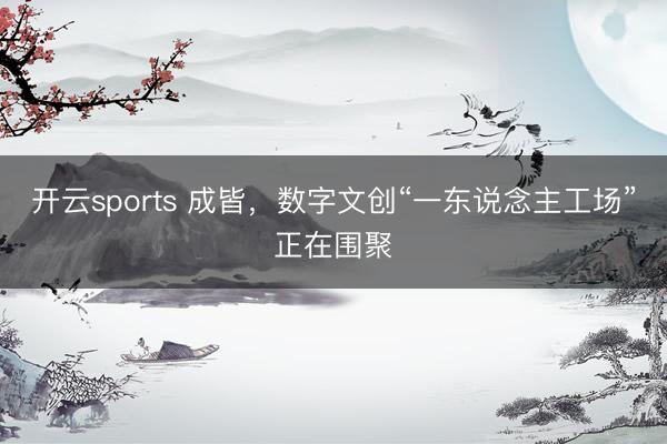 开云sports 成皆，数字文创“一东说念主工场”正在围聚