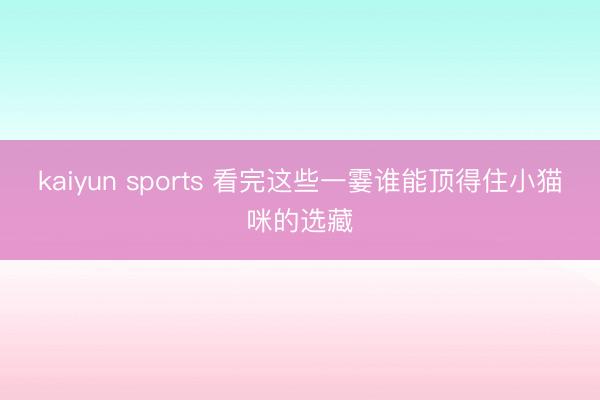kaiyun sports 看完这些一霎谁能顶得住小猫咪的选藏