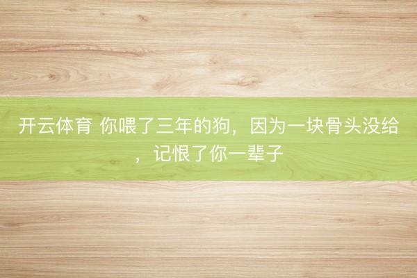 开云体育 你喂了三年的狗，因为一块骨头没给，记恨了你一辈子