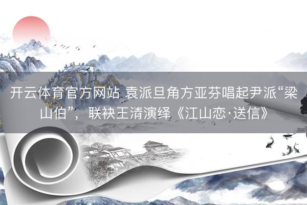 开云体育官方网站 袁派旦角方亚芬唱起尹派“梁山伯”，联袂王清演绎《江山恋·送信》
