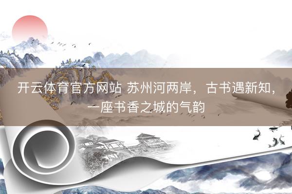 开云体育官方网站 苏州河两岸，古书遇新知，一座书香之城的气韵