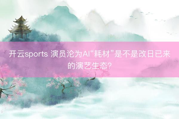 开云sports 演员沦为AI“耗材”是不是改日已来的演艺生态？