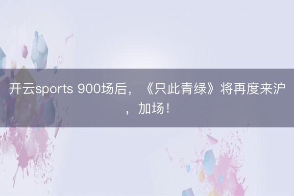 开云sports 900场后，《只此青绿》将再度来沪，加场！