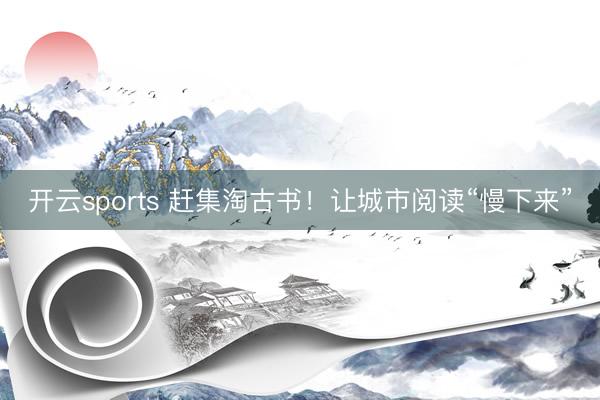 开云sports 赶集淘古书！让城市阅读“慢下来”