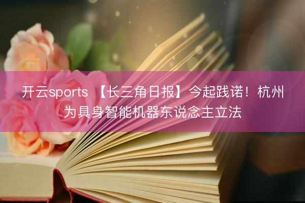 开云sports 【长三角日报】今起践诺！杭州为具身智能机器东说念主立法