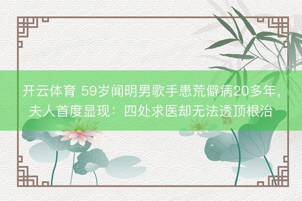 开云体育 59岁闻明男歌手患荒僻病20多年，夫人首度显现：四处求医却无法透顶根治