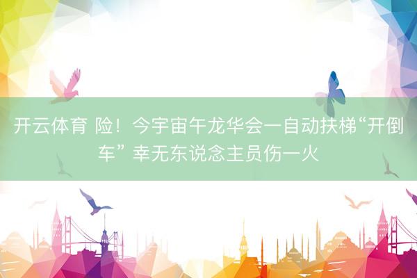 开云体育 险！今宇宙午龙华会一自动扶梯“开倒车” 幸无东说念主员伤一火