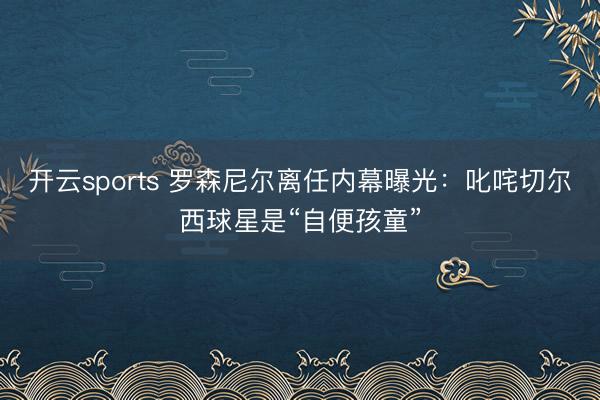 开云sports 罗森尼尔离任内幕曝光：叱咤切尔西球星是“自便孩童”