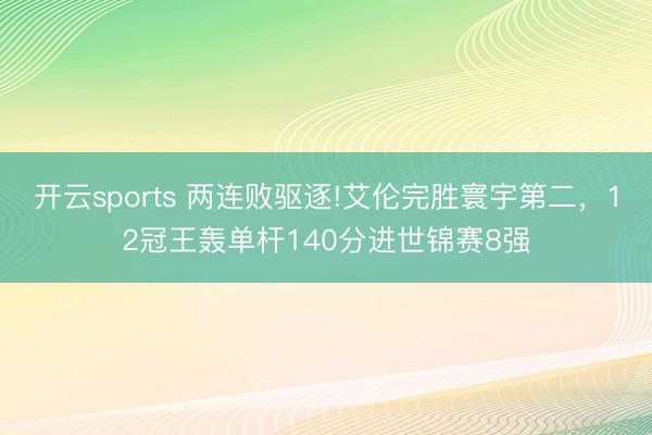 开云sports 两连败驱逐!艾伦完胜寰宇第二，12冠王轰单杆140分进世锦赛8强